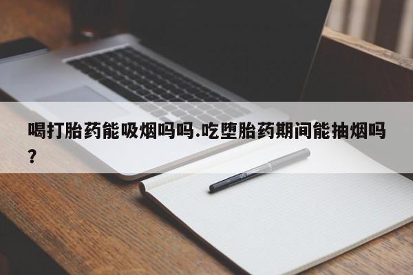 米非司酮片网上购买微信喝打胎药能吸烟吗吗.吃堕胎药期间能抽烟吗？