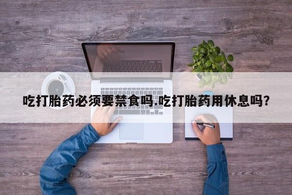 米非司酮片网上购买微信吃打胎药必须要禁食吗.吃打胎药用休息吗？