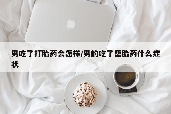 米非司酮片网上购买微信男吃了打胎药会怎样/男的吃了堕胎药什么症状