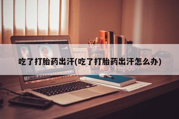 米非司酮片网上购买微信吃了打胎药出汗(吃了打胎药出汗怎么办)