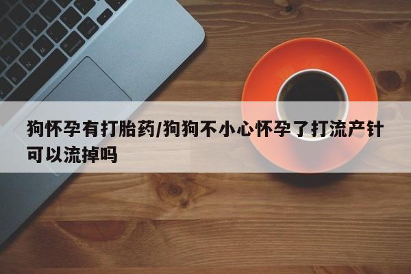 米非司酮片网上购买微信狗怀孕有打胎药/狗狗不小心怀孕了打流产针可以流掉吗