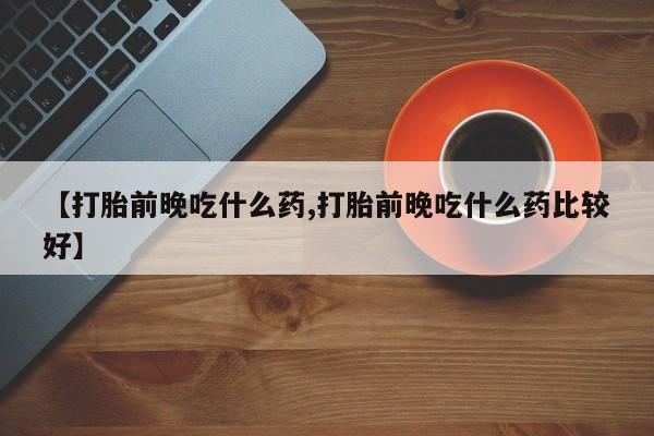 米非司酮片网上购买微信【打胎前晚吃什么药,打胎前晚吃什么药比较好】