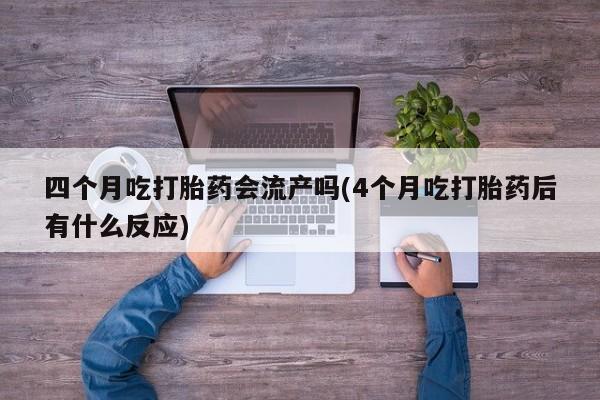 米非司酮片网上购买微信四个月吃打胎药会流产吗(4个月吃打胎药后有什么反应)