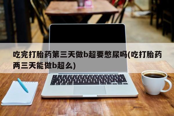米非司酮片网上购买微信吃完打胎药第三天做b超要憋尿吗(吃打胎药两三天能做b超么)