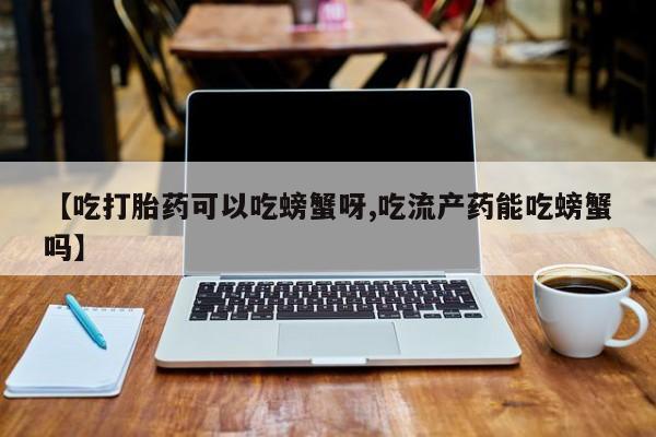 米非司酮片网上购买微信【吃打胎药可以吃螃蟹呀,吃流产药能吃螃蟹吗】