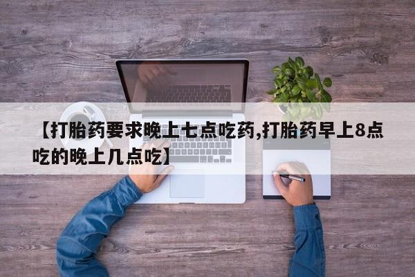 米非司酮片网上购买微信【打胎药要求晚上七点吃药,打胎药早上8点吃的晚上几点吃】