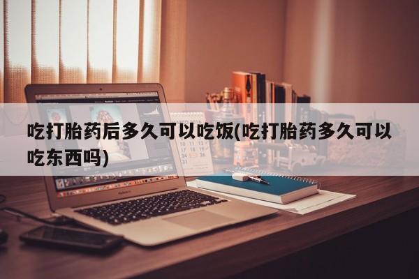 米非司酮片网上购买微信吃打胎药后多久可以吃饭(吃打胎药多久可以吃东西吗)