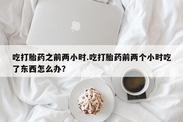 米非司酮片网上购买微信吃打胎药之前两小时.吃打胎药前两个小时吃了东西怎么办？