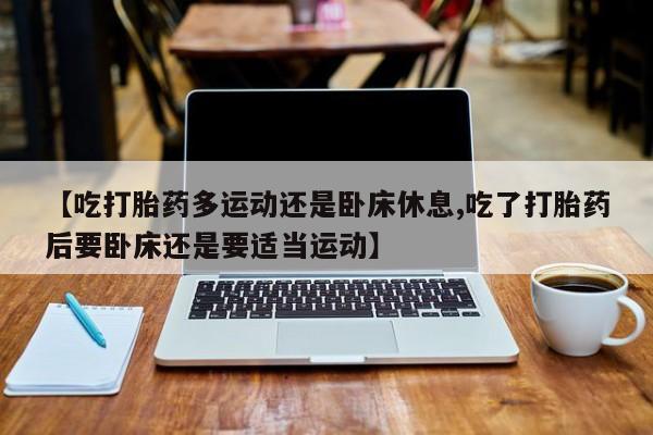 米非司酮片网上购买微信【吃打胎药多运动还是卧床休息,吃了打胎药后要卧床还是要适当运动】
