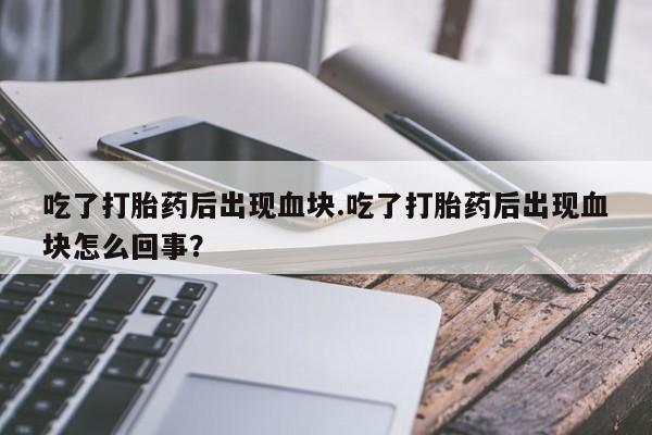 米非司酮片网上购买微信吃了打胎药后出现血块.吃了打胎药后出现血块怎么回事？