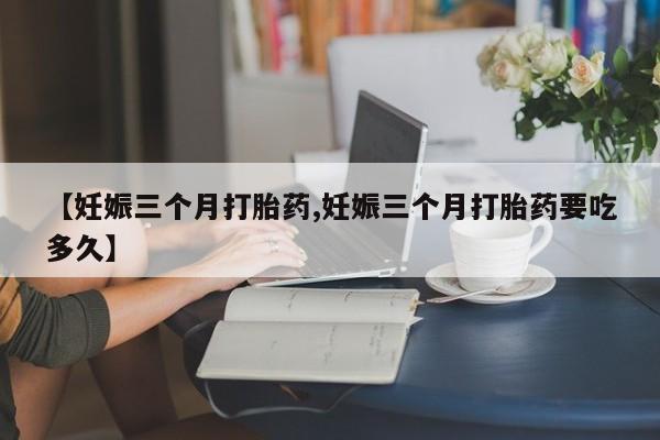 米非司酮片网上购买微信【妊娠三个月打胎药,妊娠三个月打胎药要吃多久】