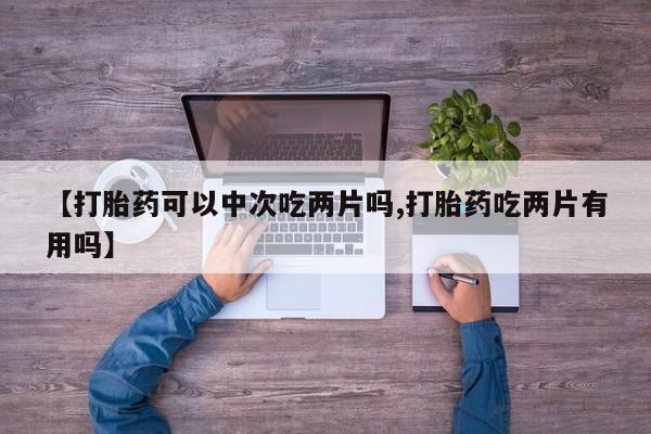 米非司酮片网上购买微信【打胎药可以中次吃两片吗,打胎药吃两片有用吗】