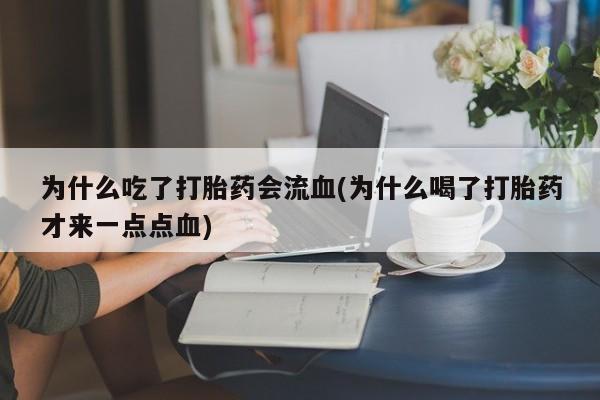 米非司酮片网上购买微信为什么吃了打胎药会流血(为什么喝了打胎药才来一点点血)