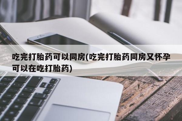 米非司酮片网上购买微信吃完打胎药可以同房(吃完打胎药同房又怀孕可以在吃打胎药)