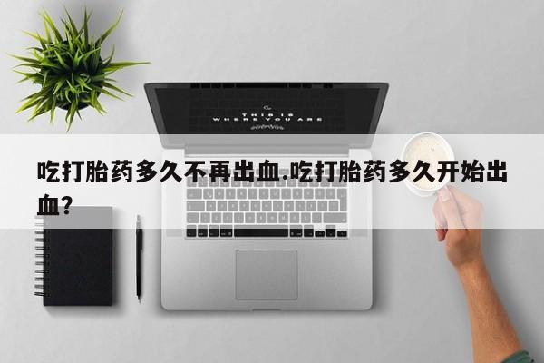 米非司酮片网上购买微信吃打胎药多久不再出血.吃打胎药多久开始出血？