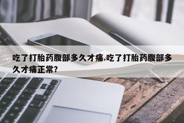 米非司酮片网上购买微信吃了打胎药腹部多久才痛.吃了打胎药腹部多久才痛正常？