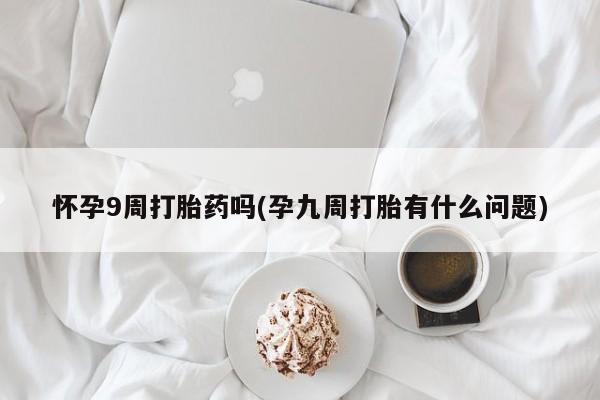 米非司酮片网上购买微信怀孕9周打胎药吗(孕九周打胎有什么问题)