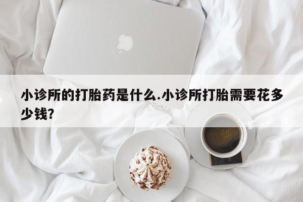米非司酮片网上购买微信小诊所的打胎药是什么.小诊所打胎需要花多少钱？