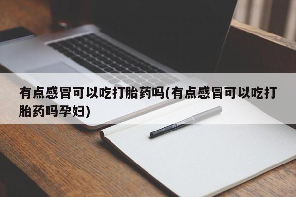 米非司酮片网上购买微信有点感冒可以吃打胎药吗(有点感冒可以吃打胎药吗孕妇)