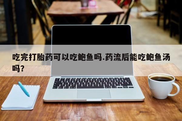 米非司酮片网上购买微信吃完打胎药可以吃鲍鱼吗.药流后能吃鲍鱼汤吗？
