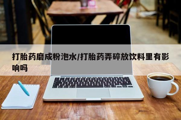 米非司酮片网上购买微信打胎药磨成粉泡水/打胎药弄碎放饮料里有影响吗