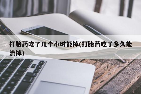 米非司酮片网上购买微信打胎药吃了几个小时能掉(打胎药吃了多久能流掉)