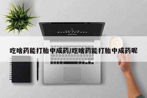 米非司酮片网上购买微信吃啥药能打胎中成药/吃啥药能打胎中成药呢