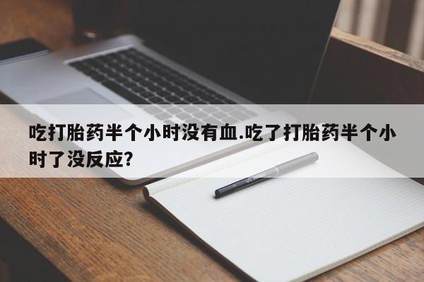 米非司酮片网上购买微信吃打胎药半个小时没有血.吃了打胎药半个小时了没反应？
