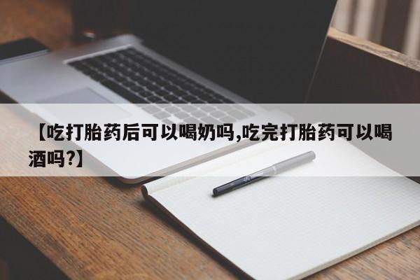 米非司酮片网上购买微信【吃打胎药后可以喝奶吗,吃完打胎药可以喝酒吗?】