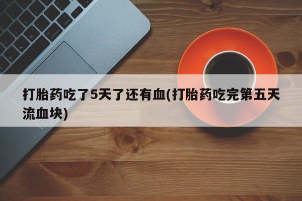 米非司酮片网上购买微信打胎药吃了5天了还有血(打胎药吃完第五天流血块)