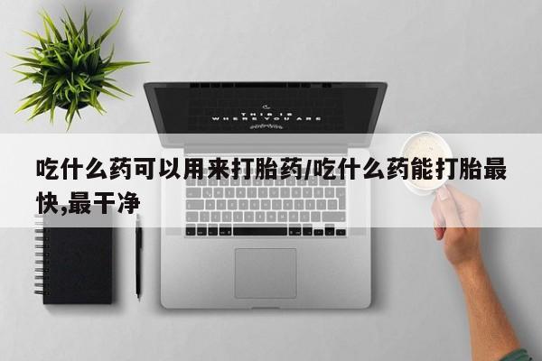 米非司酮片网上购买微信吃什么药可以用来打胎药/吃什么药能打胎最快,最干净
