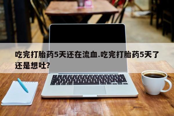 米非司酮片网上购买微信吃完打胎药5天还在流血.吃完打胎药5天了还是想吐？