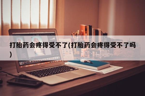 米非司酮片网上购买微信打胎药会疼得受不了(打胎药会疼得受不了吗)