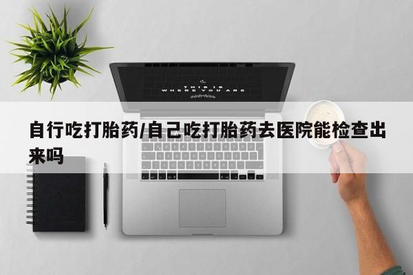 米非司酮片网上购买微信自行吃打胎药/自己吃打胎药去医院能检查出来吗