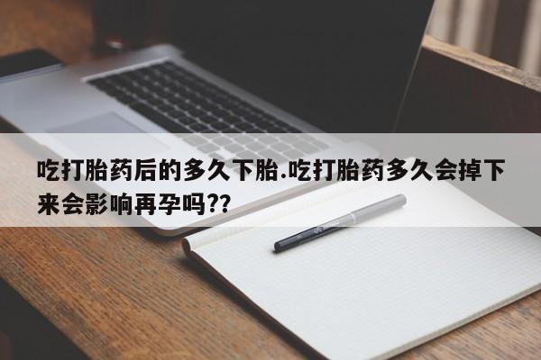 米非司酮片网上购买微信吃打胎药后的多久下胎.吃打胎药多久会掉下来会影响再孕吗?？