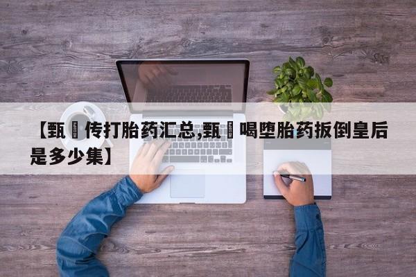 米非司酮片网上购买微信【甄嬛传打胎药汇总,甄嬛喝堕胎药扳倒皇后是多少集】
