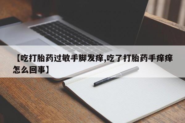 米非司酮片网上购买微信【吃打胎药过敏手脚发痒,吃了打胎药手痒痒怎么回事】