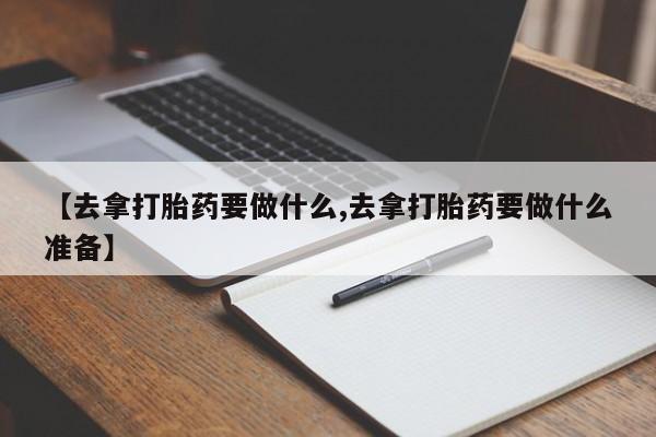 米非司酮片网上购买微信【去拿打胎药要做什么,去拿打胎药要做什么准备】