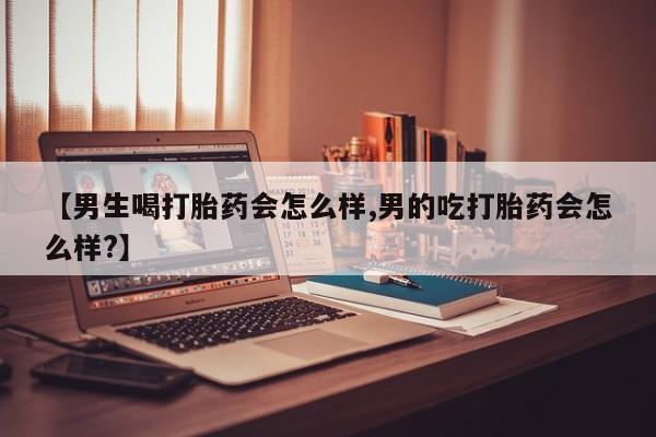 米非司酮片网上购买微信【男生喝打胎药会怎么样,男的吃打胎药会怎么样?】