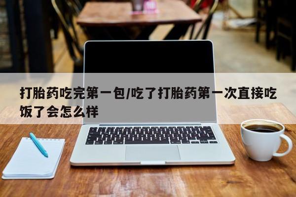 米非司酮片网上购买微信打胎药吃完第一包/吃了打胎药第一次直接吃饭了会怎么样
