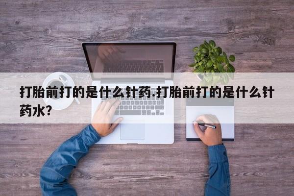 米非司酮片网上购买微信打胎前打的是什么针药.打胎前打的是什么针药水？