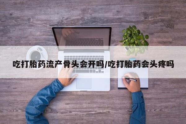 米非司酮片网上购买微信吃打胎药流产骨头会开吗/吃打胎药会头疼吗