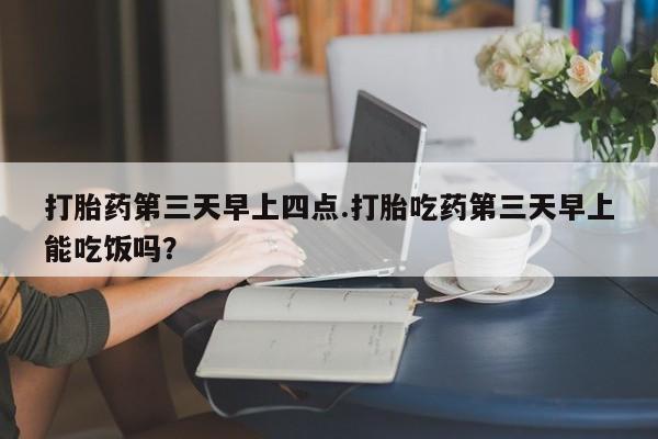 米非司酮片网上购买微信打胎药第三天早上四点.打胎吃药第三天早上能吃饭吗？