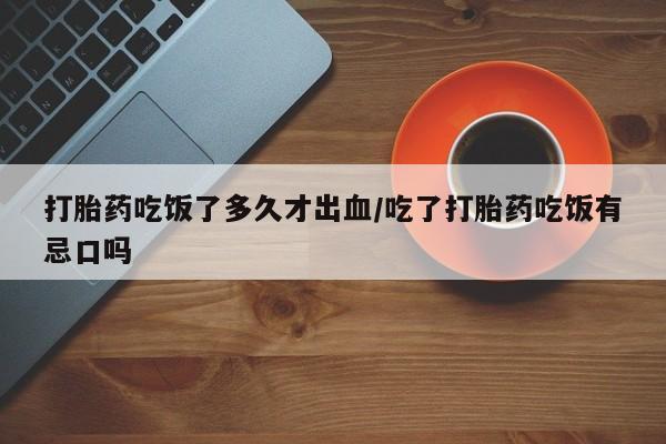 米非司酮片网上购买微信打胎药吃饭了多久才出血/吃了打胎药吃饭有忌口吗