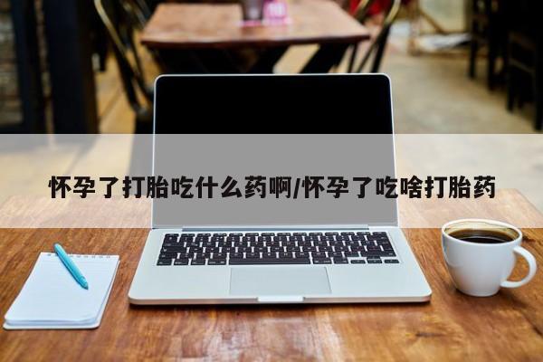 米非司酮片网上购买微信怀孕了打胎吃什么药啊/怀孕了吃啥打胎药