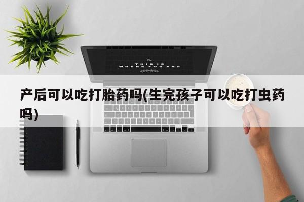米非司酮片网上购买微信产后可以吃打胎药吗(生完孩子可以吃打虫药吗)