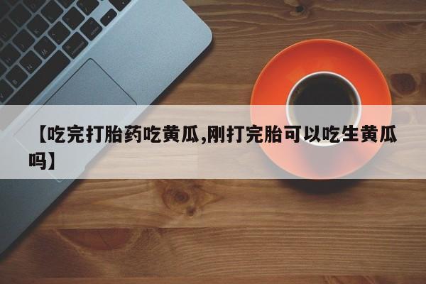 米非司酮片网上购买微信【吃完打胎药吃黄瓜,刚打完胎可以吃生黄瓜吗】