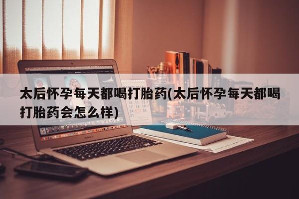 米非司酮片网上购买微信太后怀孕每天都喝打胎药(太后怀孕每天都喝打胎药会怎么样)
