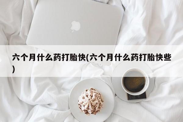 米非司酮片网上购买微信六个月什么药打胎快(六个月什么药打胎快些)