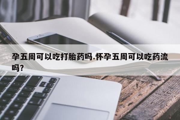 米非司酮片网上购买微信孕五周可以吃打胎药吗.怀孕五周可以吃药流吗？